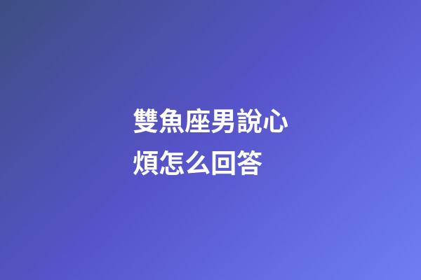 雙魚座男說心煩怎么回答-第1張-星座運勢-玄機派