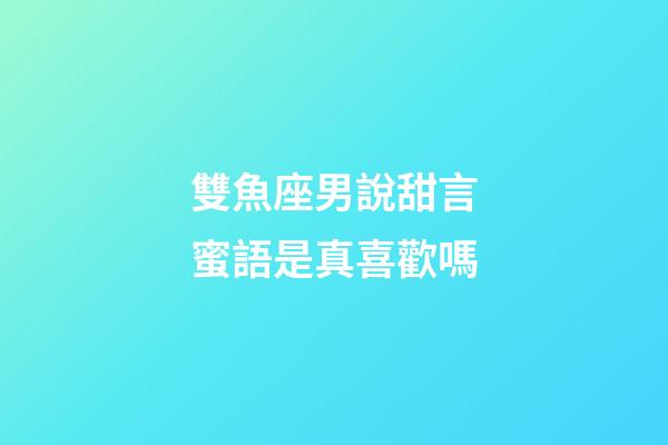 雙魚座男說甜言蜜語是真喜歡嗎-第1張-星座運勢-玄機派
