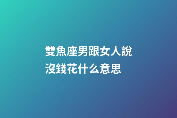 雙魚座男跟女人說沒錢花什么意思-第1張-星座運勢-玄機派