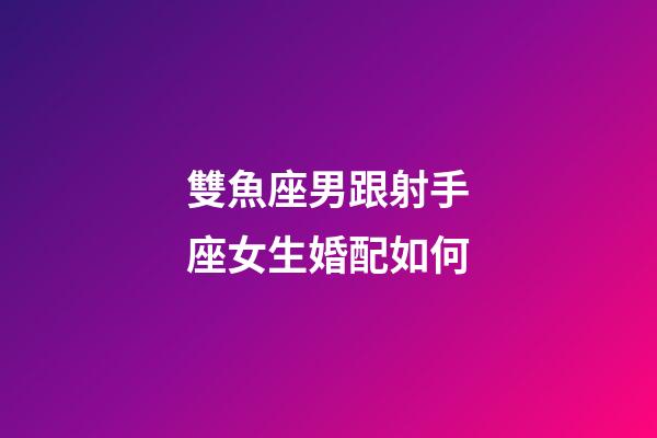 雙魚座男跟射手座女生婚配如何-第1張-星座運勢-玄機派