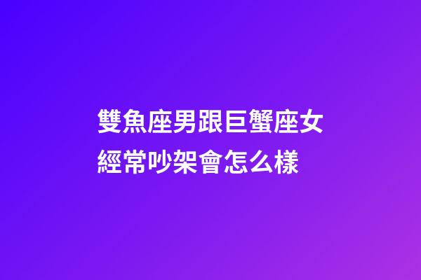 雙魚座男跟巨蟹座女經常吵架會怎么樣-第1張-星座運勢-玄機派