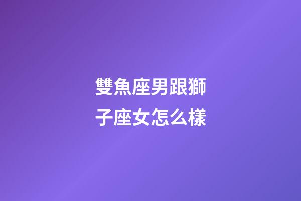 雙魚座男跟獅子座女怎么樣-第1張-星座運(yùn)勢-玄機(jī)派