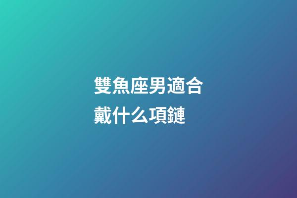 雙魚座男適合戴什么項鏈-第1張-星座運勢-玄機派