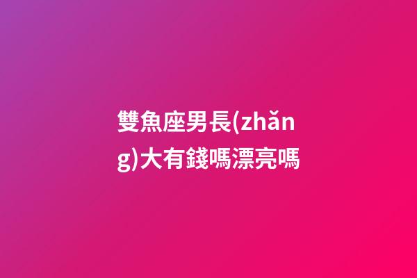 雙魚座男長(zhǎng)大有錢嗎漂亮嗎-第1張-星座運(yùn)勢(shì)-玄機(jī)派