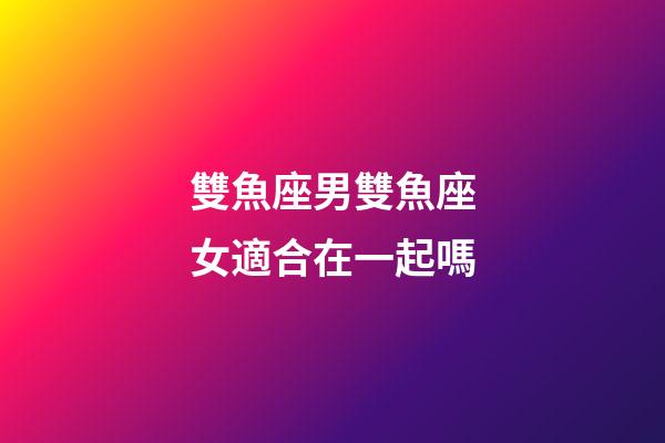 雙魚座男雙魚座女適合在一起嗎-第1張-星座運勢-玄機派