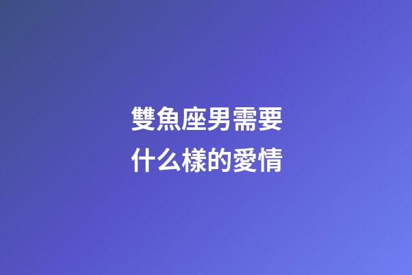 雙魚座男需要什么樣的愛情-第1張-星座運勢-玄機派