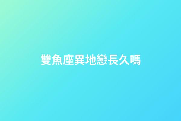雙魚座異地戀長久嗎-第1張-星座運勢-玄機派