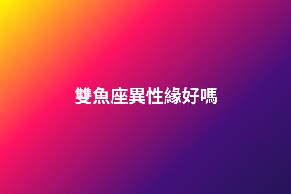 雙魚座異性緣好嗎-第1張-星座運勢-玄機派