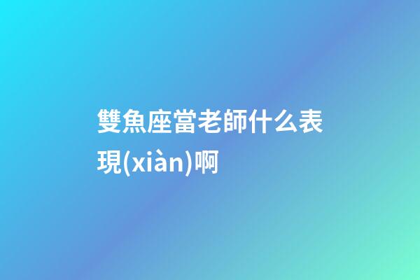 雙魚座當老師什么表現(xiàn)啊-第1張-星座運勢-玄機派