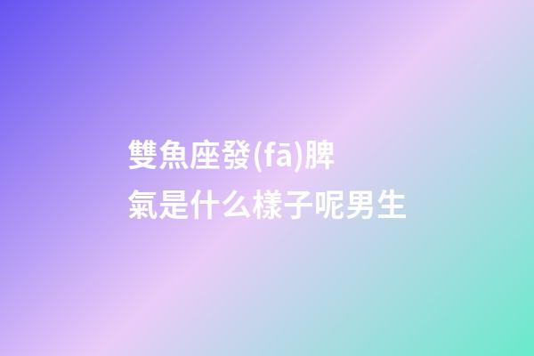 雙魚座發(fā)脾氣是什么樣子呢男生-第1張-星座運(yùn)勢-玄機(jī)派
