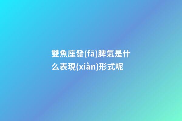 雙魚座發(fā)脾氣是什么表現(xiàn)形式呢