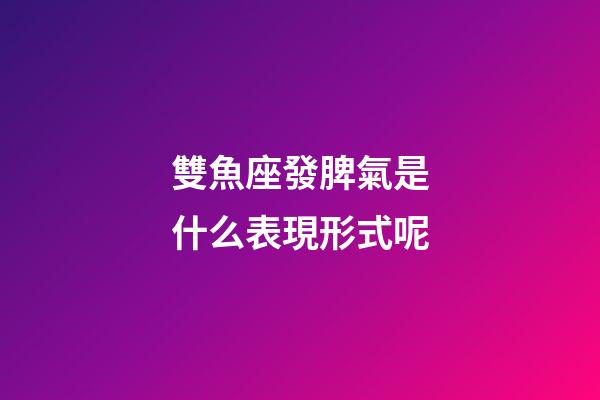 雙魚座發脾氣是什么表現形式呢-第1張-星座運勢-玄機派