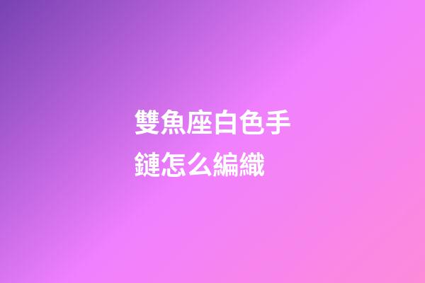 雙魚座白色手鏈怎么編織-第1張-星座運勢-玄機派