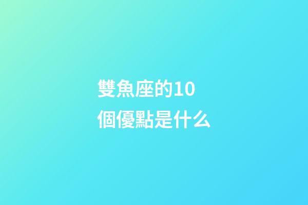 雙魚座的10個優點是什么-第1張-星座運勢-玄機派