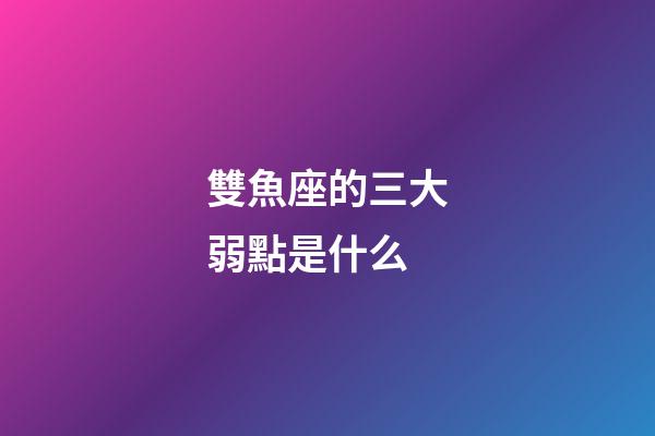 雙魚座的三大弱點是什么-第1張-星座運勢-玄機派