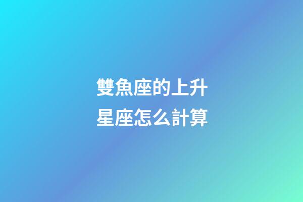 雙魚座的上升星座怎么計算-第1張-星座運勢-玄機派