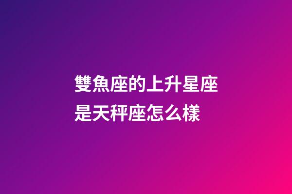 雙魚座的上升星座是天秤座怎么樣-第1張-星座運勢-玄機派