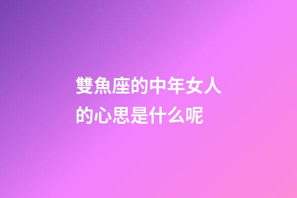雙魚座的中年女人的心思是什么呢-第1張-星座運勢-玄機派