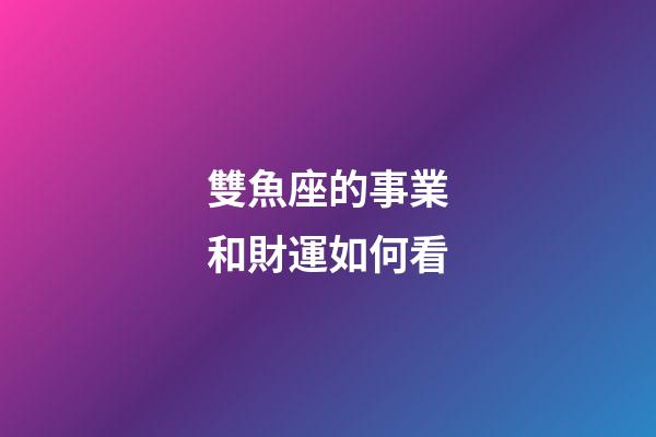 雙魚座的事業和財運如何看-第1張-星座運勢-玄機派
