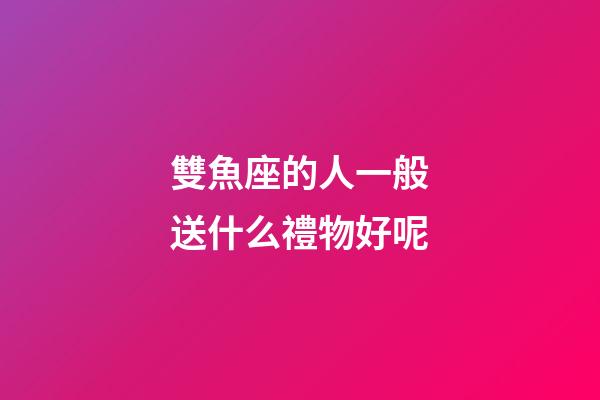 雙魚座的人一般送什么禮物好呢-第1張-星座運勢-玄機派