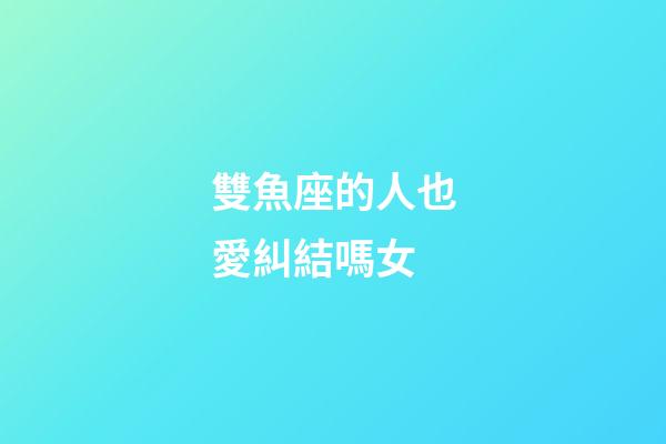 雙魚座的人也愛糾結嗎女-第1張-星座運勢-玄機派