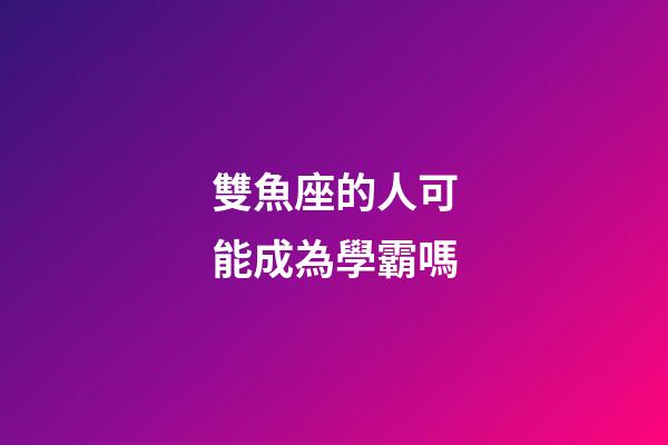雙魚座的人可能成為學霸嗎-第1張-星座運勢-玄機派