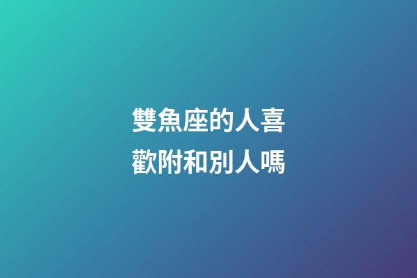 雙魚座的人喜歡附和別人嗎-第1張-星座運勢-玄機派