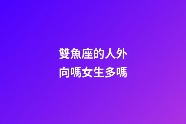 雙魚座的人外向嗎女生多嗎-第1張-星座運勢-玄機派