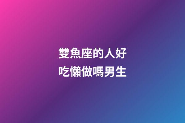 雙魚座的人好吃懶做嗎男生-第1張-星座運勢-玄機派