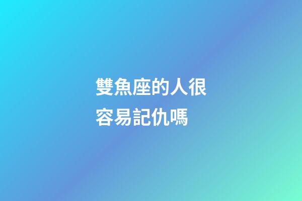 雙魚座的人很容易記仇嗎-第1張-星座運勢-玄機派