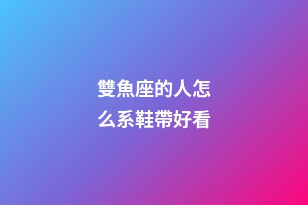 雙魚座的人怎么系鞋帶好看-第1張-星座運勢-玄機派