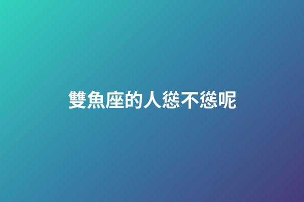 雙魚座的人慫不慫呢-第1張-星座運勢-玄機派