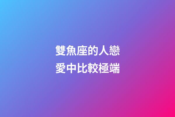 雙魚座的人戀愛中比較極端-第1張-星座運勢-玄機派