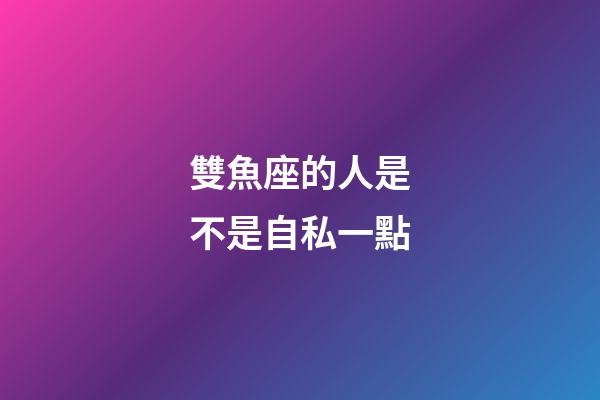 雙魚座的人是不是自私一點-第1張-星座運勢-玄機派