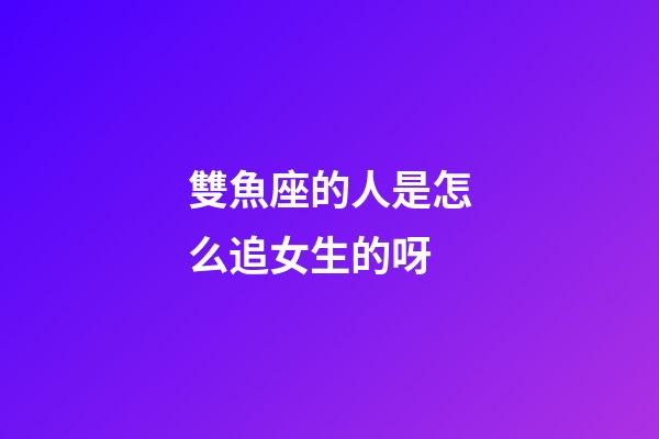 雙魚座的人是怎么追女生的呀-第1張-星座運勢-玄機派