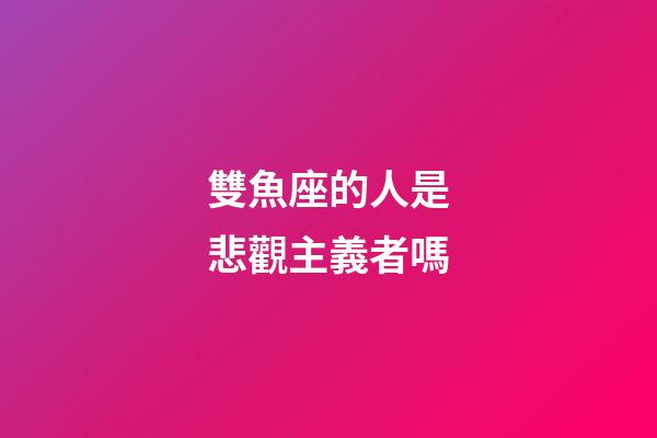 雙魚座的人是悲觀主義者嗎-第1張-星座運勢-玄機派