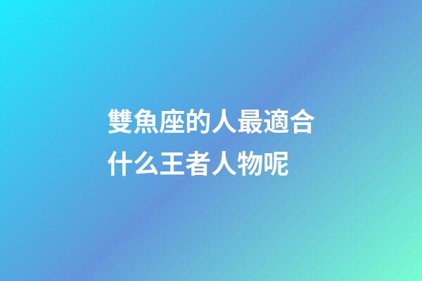雙魚座的人最適合什么王者人物呢-第1張-星座運勢-玄機派