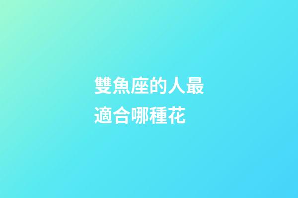 雙魚座的人最適合哪種花-第1張-星座運勢-玄機派