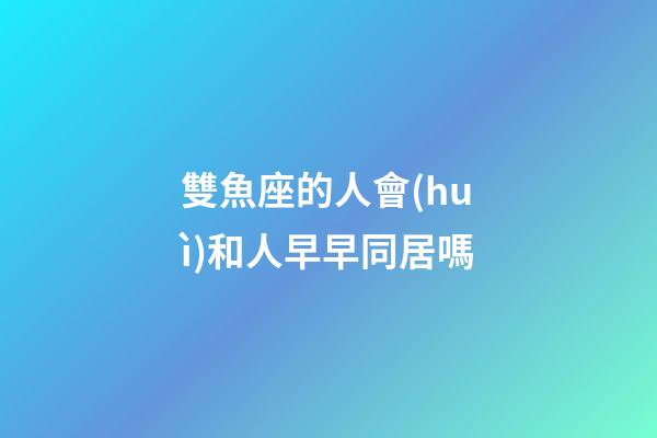 雙魚座的人會(huì)和人早早同居嗎-第1張-星座運(yùn)勢(shì)-玄機(jī)派