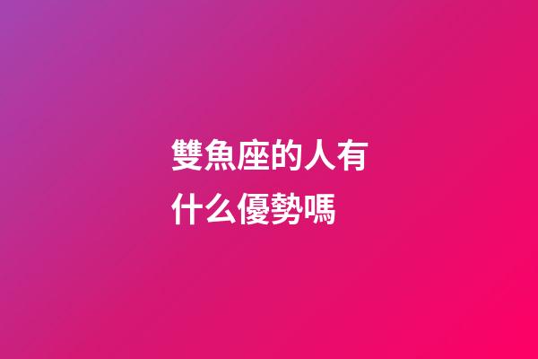 雙魚座的人有什么優勢嗎-第1張-星座運勢-玄機派