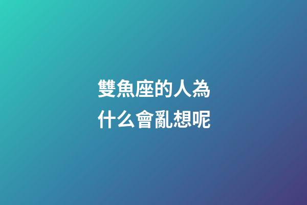 雙魚座的人為什么會亂想呢-第1張-星座運勢-玄機派
