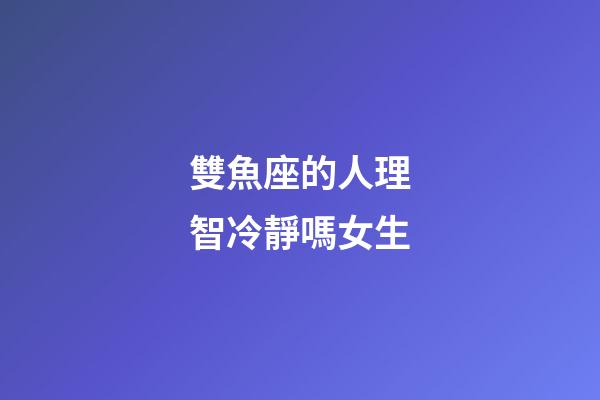 雙魚座的人理智冷靜嗎女生-第1張-星座運勢-玄機派