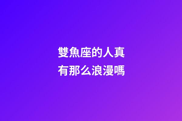 雙魚座的人真有那么浪漫嗎-第1張-星座運勢-玄機派