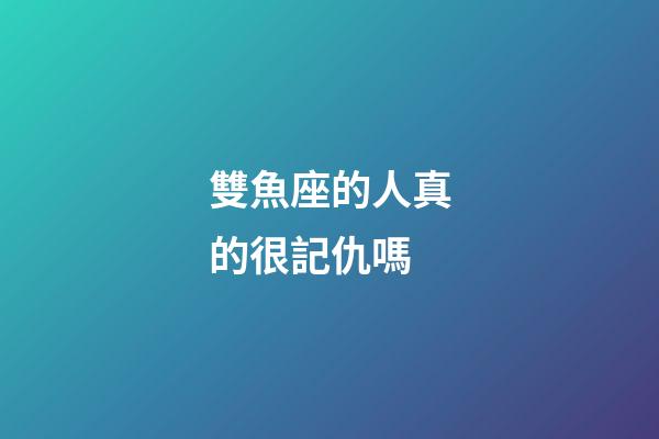 雙魚座的人真的很記仇嗎-第1張-星座運勢-玄機派
