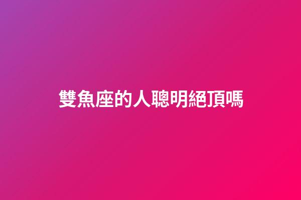 雙魚座的人聰明絕頂嗎-第1張-星座運勢-玄機派
