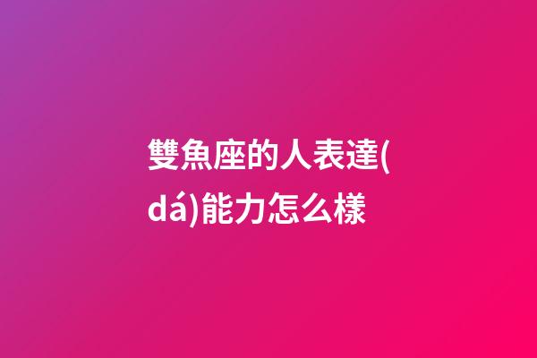 雙魚座的人表達(dá)能力怎么樣-第1張-星座運(yùn)勢-玄機(jī)派