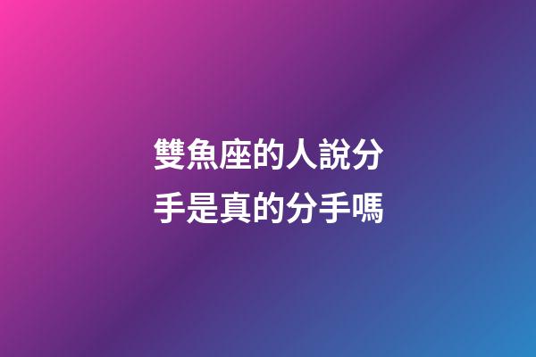 雙魚座的人說分手是真的分手嗎-第1張-星座運(yùn)勢-玄機(jī)派