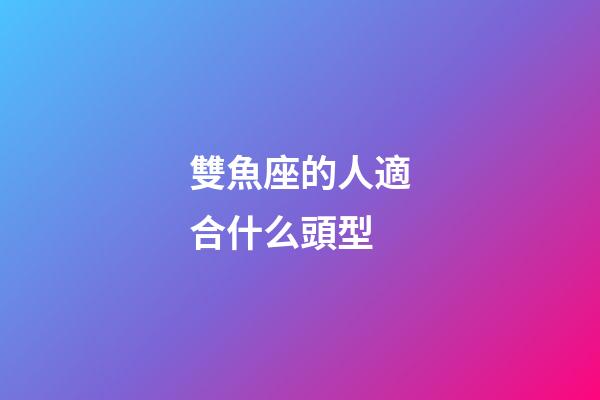 雙魚座的人適合什么頭型-第1張-星座運勢-玄機派