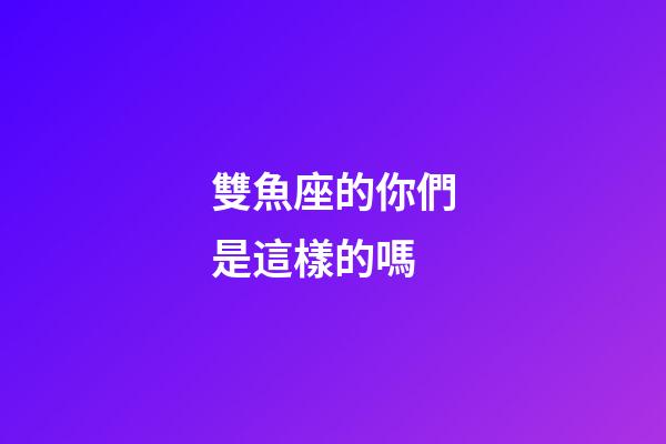 雙魚座的你們是這樣的嗎-第1張-星座運勢-玄機派