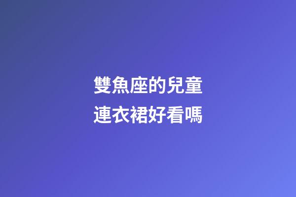 雙魚座的兒童連衣裙好看嗎-第1張-星座運勢-玄機派